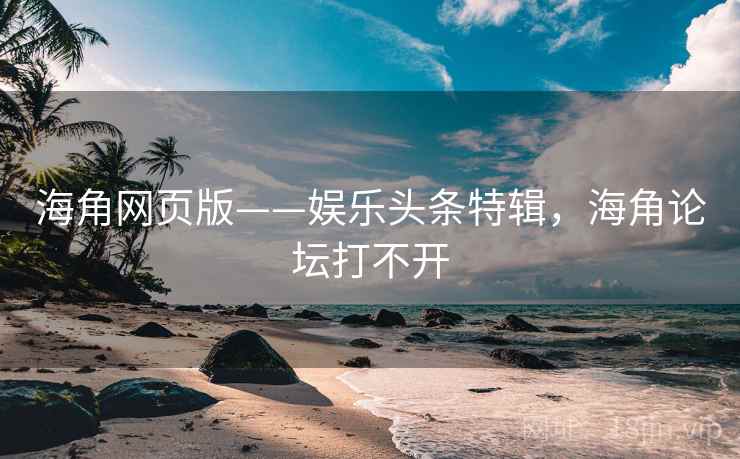 海角网页版——娱乐头条特辑，海角论坛打不开