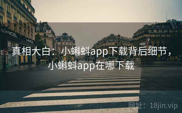 真相大白：小蝌蚪app下载背后细节，小蝌蚪app在哪下载
