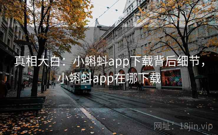 真相大白：小蝌蚪app下载背后细节，小蝌蚪app在哪下载