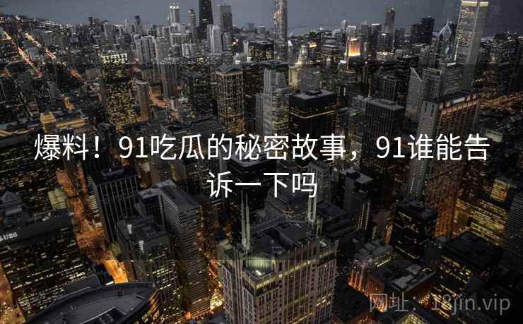 爆料!91吃瓜的秘密故事,91谁能告诉一下吗