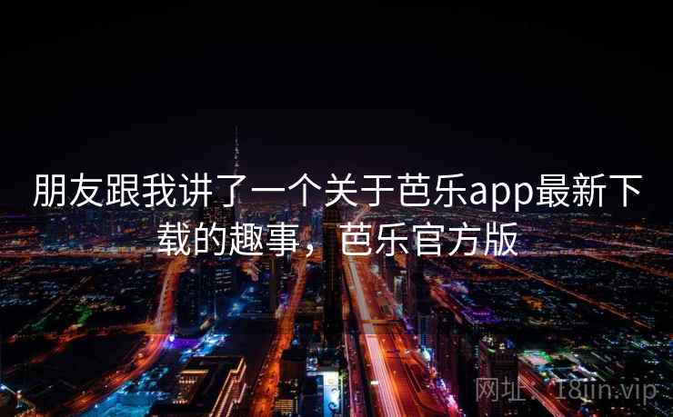 朋友跟我讲了一个关于芭乐app最新下载的趣事，芭乐官方版