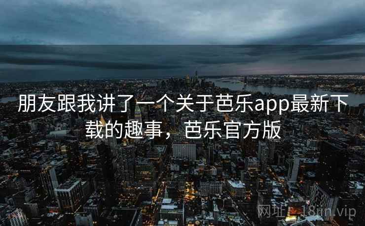 朋友跟我讲了一个关于芭乐app最新下载的趣事，芭乐官方版