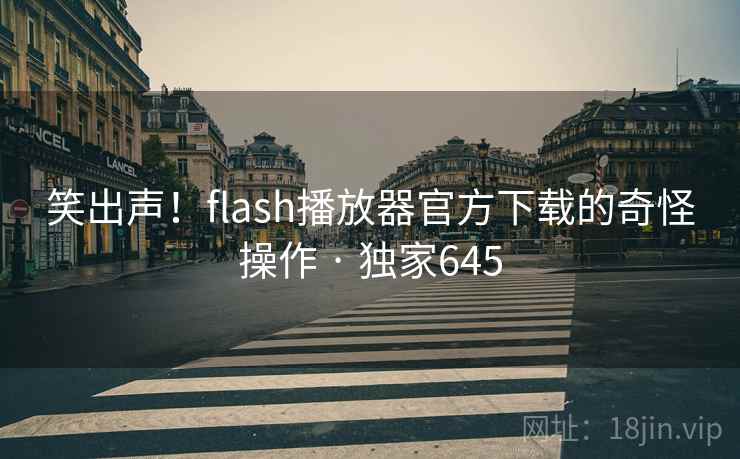 笑出声！flash播放器官方下载的奇怪操作 · 独家645