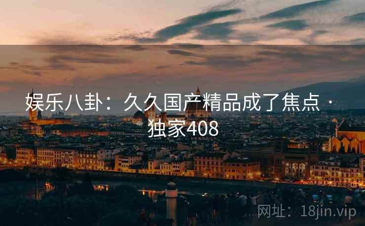 娱乐八卦：久久国产精品成了焦点 · 独家408