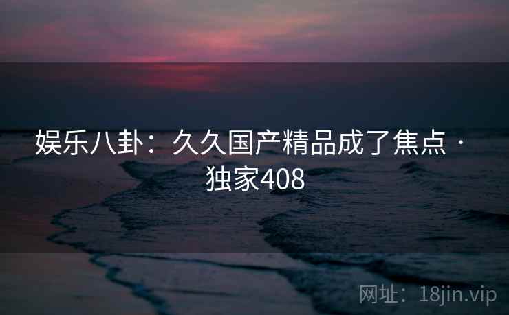 娱乐八卦：久久国产精品成了焦点 · 独家408