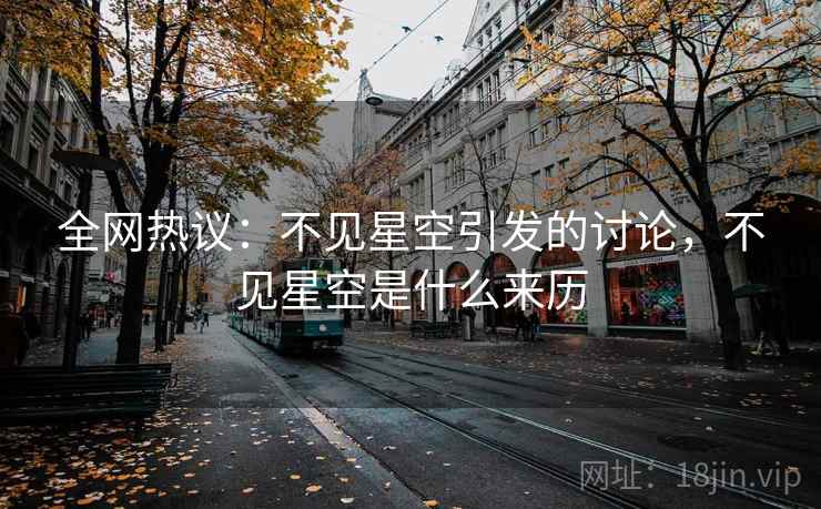 全网热议：不见星空引发的讨论，不见星空是什么来历