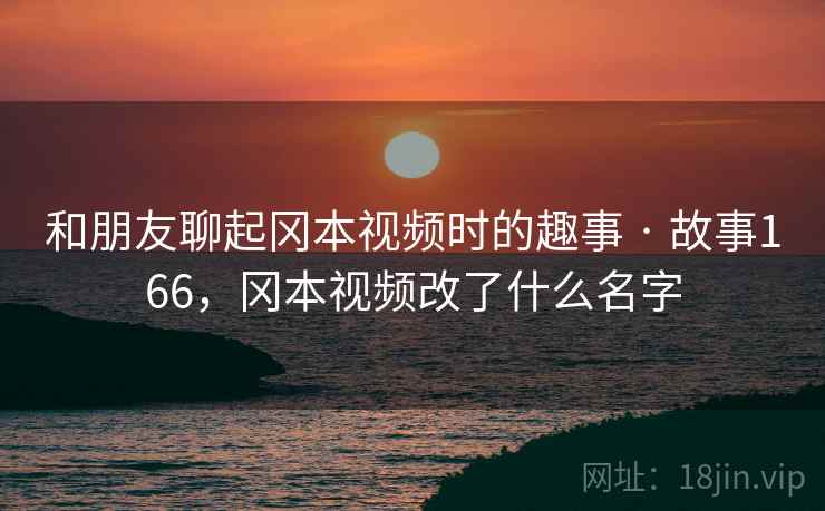 和朋友聊起冈本视频时的趣事 · 故事166，冈本视频改了什么名字