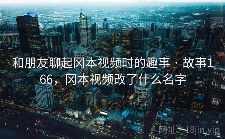 和朋友聊起冈本视频时的趣事 · 故事166，冈本视频改了什么名字