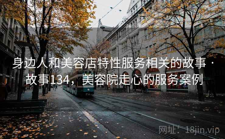身边人和美容店特性服务相关的故事 · 故事134，美容院走心的服务案例