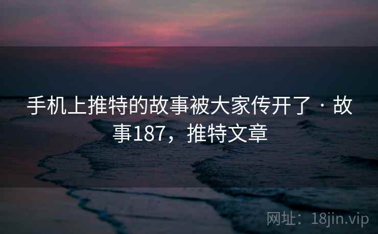 手机上推特的故事被大家传开了 · 故事187，推特文章