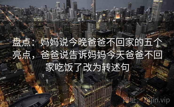 盘点：妈妈说今晚爸爸不回家的五个亮点，爸爸说告诉妈妈今天爸爸不回家吃饭了改为转述句  第1张
