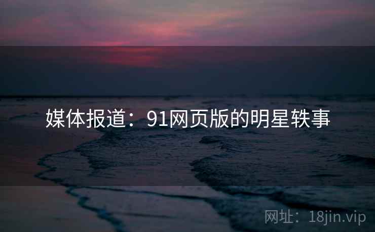 媒体报道:91网页版的明星轶事