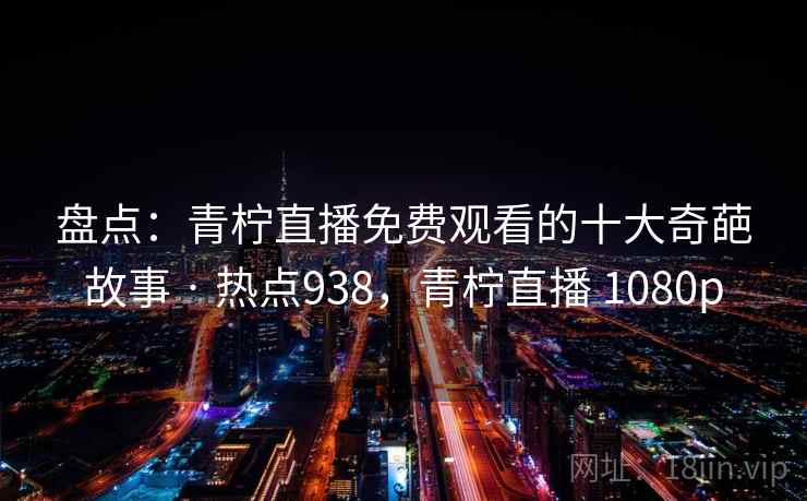 盘点:青柠直播免费观看的十大奇葩故事 · 热点938,青柠直播 1080p 第1张 盘点:青柠直播免费观看的十大奇葩故事 · 热点938,青柠直播 1080p 第1张