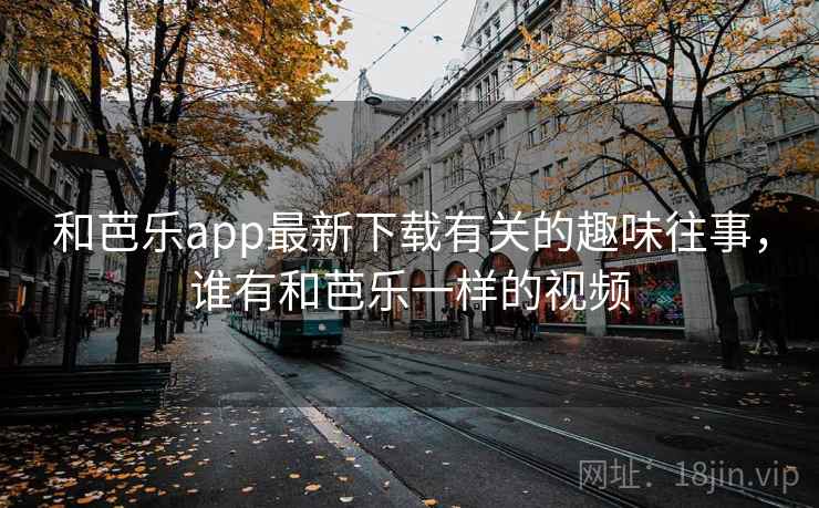 和芭乐app最新下载有关的趣味往事，谁有和芭乐一样的视频