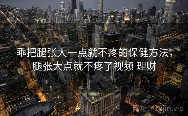 乖把腿张大一点就不疼的保健方法，腿张大点就不疼了视频 理财