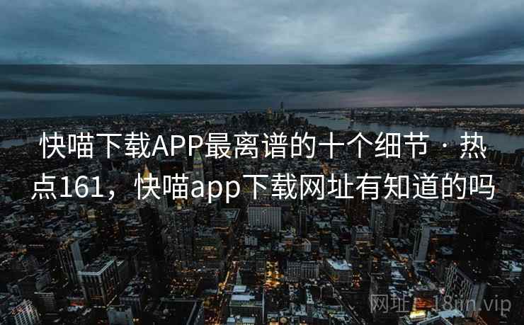快喵下载APP最离谱的十个细节 · 热点161，快喵app下载网址有知道的吗