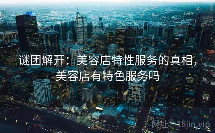 谜团解开：美容店特性服务的真相，美容店有特色服务吗  第1张