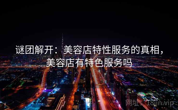 谜团解开：美容店特性服务的真相，美容店有特色服务吗  第2张