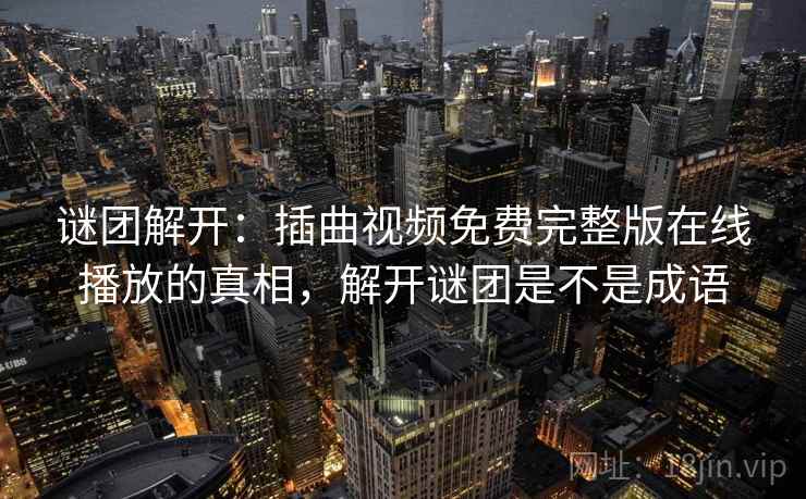 谜团解开:插曲视频免费完整版在线播放的真相,解开谜团是不是成语 第1张 谜团解开:插曲视频免费完整版在线播放的真相,解开谜团是不是成语 第1张
