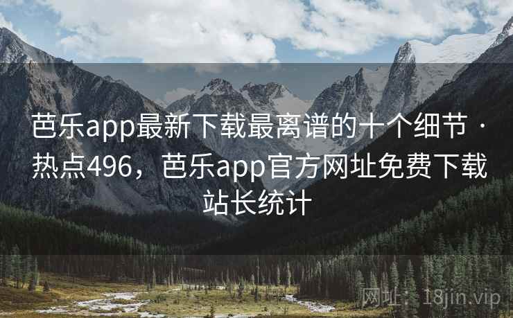 芭乐app最新下载最离谱的十个细节 · 热点496，芭乐app官方网址免费下载站长统计