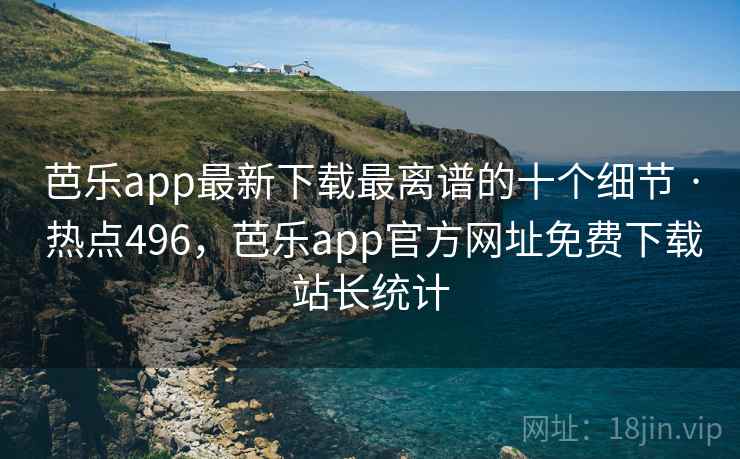 芭乐app最新下载最离谱的十个细节 · 热点496，芭乐app官方网址免费下载站长统计