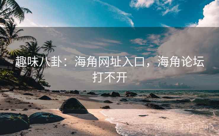 趣味八卦：海角网址入口，海角论坛打不开