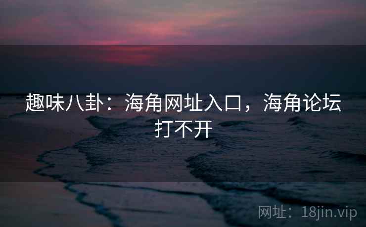 趣味八卦：海角网址入口，海角论坛打不开