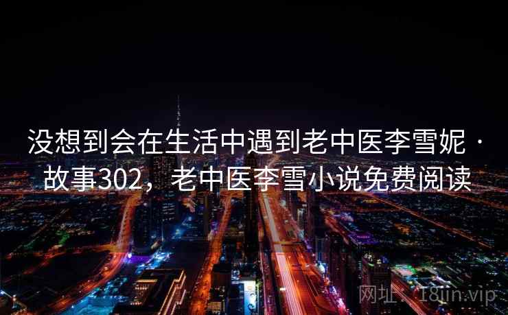 没想到会在生活中遇到老中医李雪妮 · 故事302，老中医李雪小说免费阅读