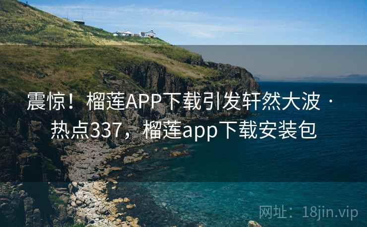 震惊！榴莲APP下载引发轩然大波 · 热点337，榴莲app下载安装包