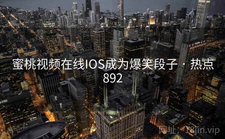 蜜桃视频在线IOS成为爆笑段子 · 热点892