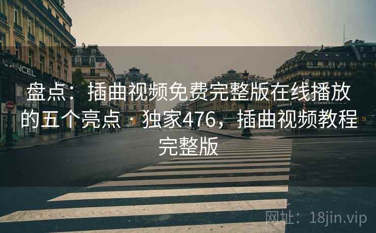 盘点：插曲视频免费完整版在线播放的五个亮点 · 独家476，插曲视频教程完整版