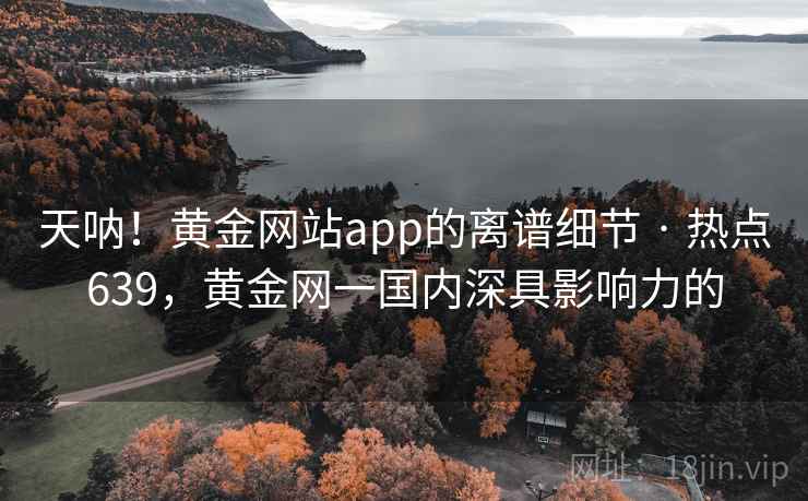 天呐!黄金网站app的离谱细节 · 热点639,黄金网一国内深具影响力的