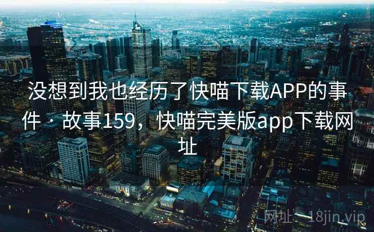 没想到我也经历了快喵下载APP的事件 · 故事159,快喵完美版app下载网址