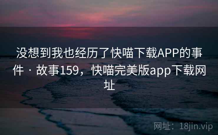 没想到我也经历了快喵下载APP的事件 · 故事159,快喵完美版app下载网址