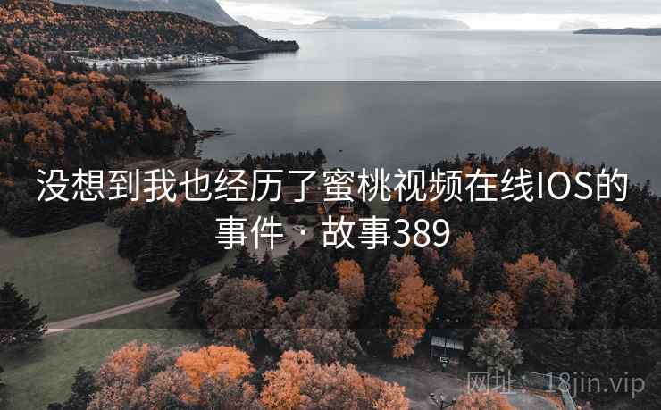没想到我也经历了蜜桃视频在线IOS的事件 · 故事389 第1张 没想到我也经历了蜜桃视频在线IOS的事件 · 故事389 第1张