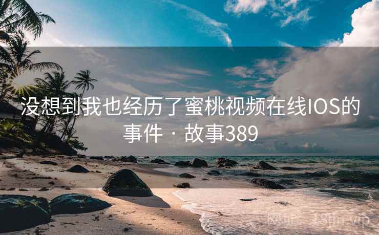 没想到我也经历了蜜桃视频在线IOS的事件 · 故事389 第2张 没想到我也经历了蜜桃视频在线IOS的事件 · 故事389 第2张