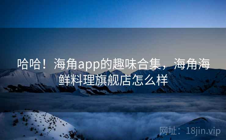 哈哈！海角app的趣味合集，海角海鲜料理旗舰店怎么样