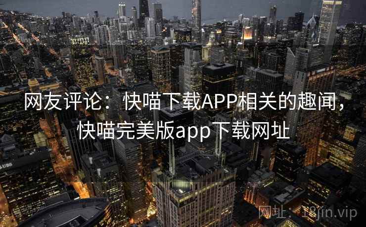 网友评论:快喵下载APP相关的趣闻,快喵完美版app下载网址