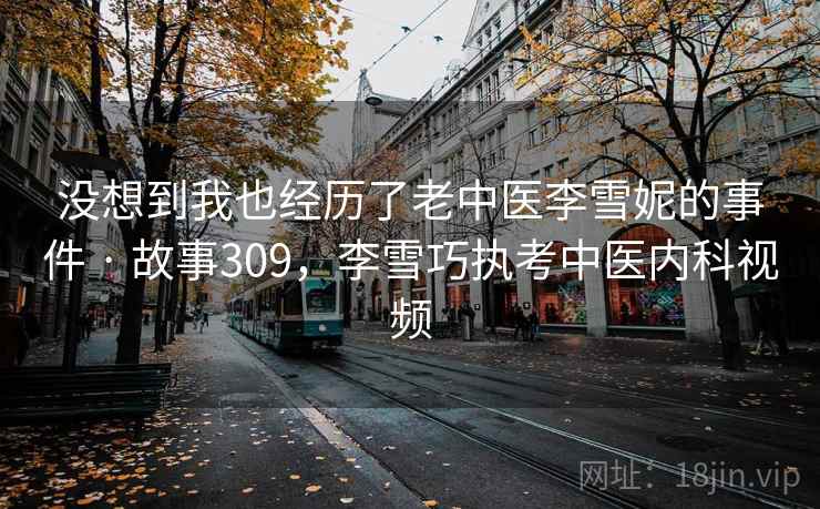 没想到我也经历了老中医李雪妮的事件 · 故事309,李雪巧执考中医内科视频