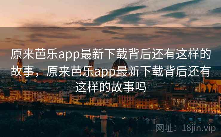 原来芭乐app最新下载背后还有这样的故事，原来芭乐app最新下载背后还有这样的故事吗