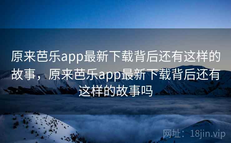 原来芭乐app最新下载背后还有这样的故事，原来芭乐app最新下载背后还有这样的故事吗