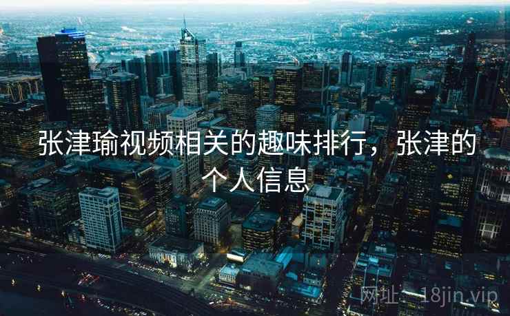 张津瑜视频相关的趣味排行,张津的个人信息