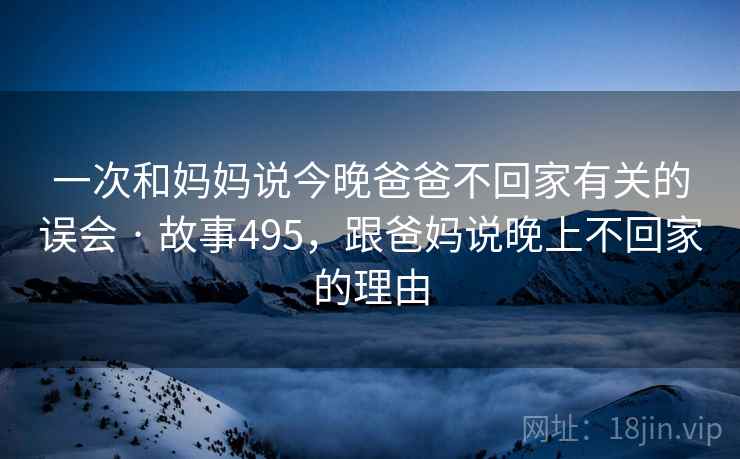 一次和妈妈说今晚爸爸不回家有关的误会 · 故事495,跟爸妈说晚上不回家的理由