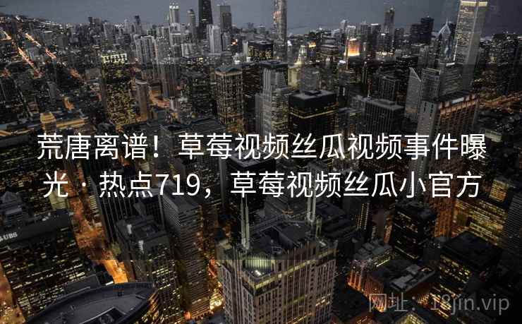 荒唐离谱！草莓视频丝瓜视频事件曝光 · 热点719，草莓视频丝瓜小官方