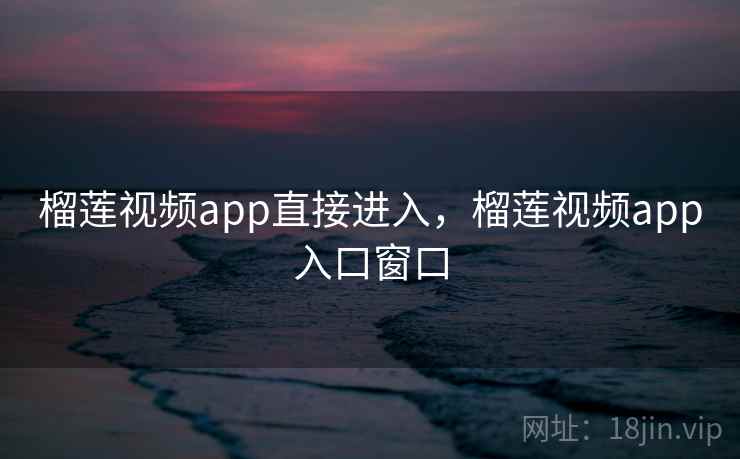 榴莲视频app直接进入，榴莲视频app入口窗口