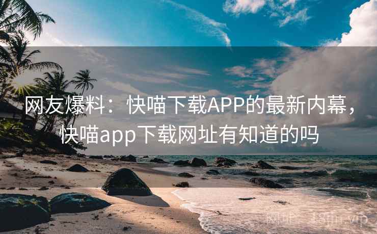 网友爆料:快喵下载APP的最新内幕,快喵app下载网址有知道的吗