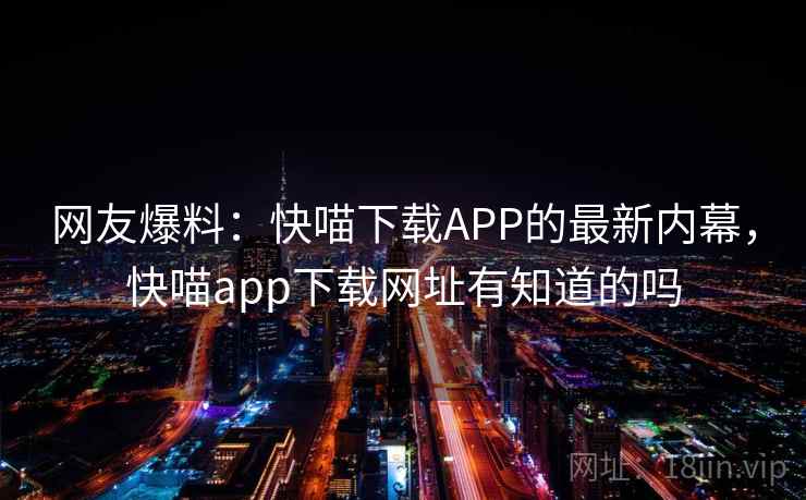 网友爆料:快喵下载APP的最新内幕,快喵app下载网址有知道的吗