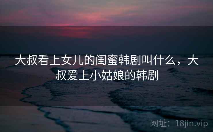 大叔看上女儿的闺蜜韩剧叫什么，大叔爱上小姑娘的韩剧