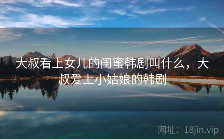 大叔看上女儿的闺蜜韩剧叫什么，大叔爱上小姑娘的韩剧