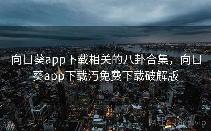 向日葵app下载相关的八卦合集，向日葵app下载汅免费下载破解版  第7张